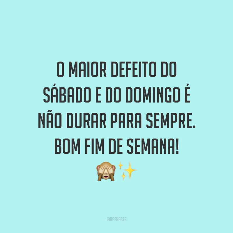 O maior defeito do sábado e do domingo é não durar para sempre. Bom fim de semana! 