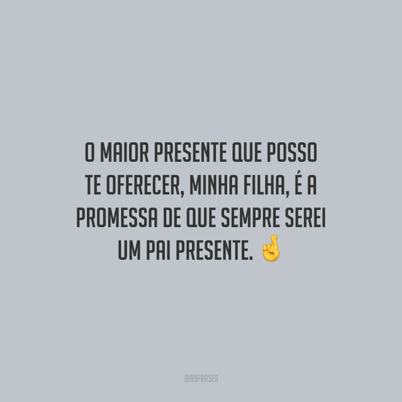 O maior presente que posso te oferecer, minha filha, é a promessa de que sempre serei um pai presente.
