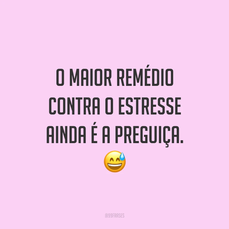 O maior remédio contra o estresse ainda é a preguiça. 😅
