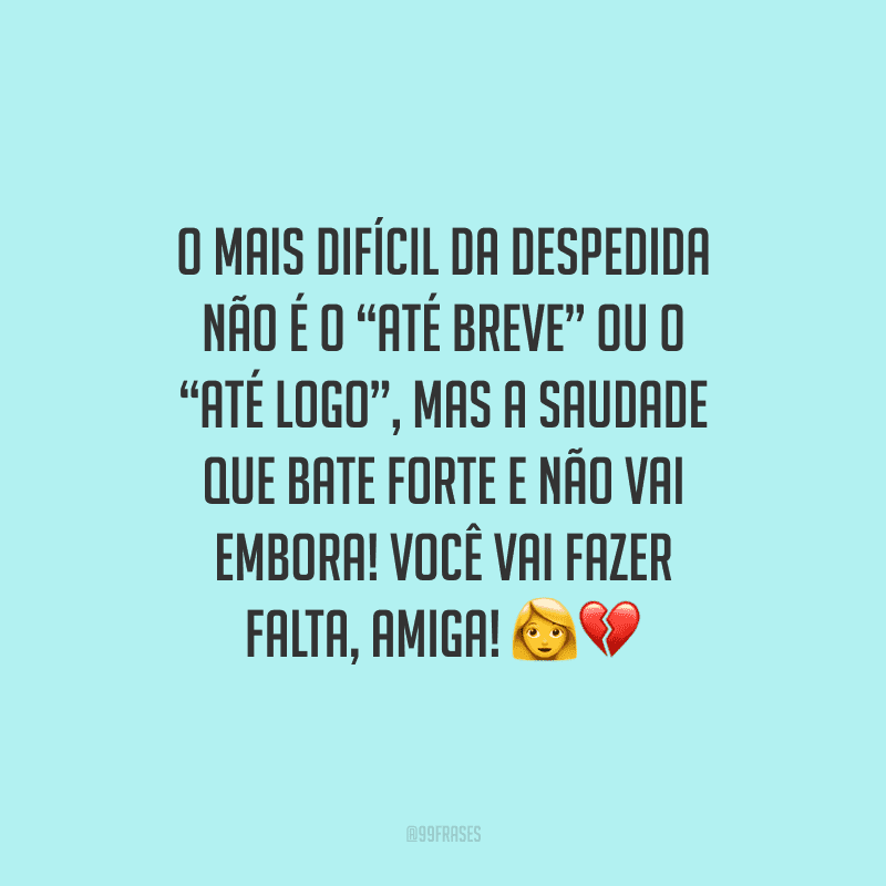 O mais difícil da despedida não é o “até breve” ou o “até logo”, mas a saudade que bate forte e não vai embora! Você vai fazer falta, amiga!