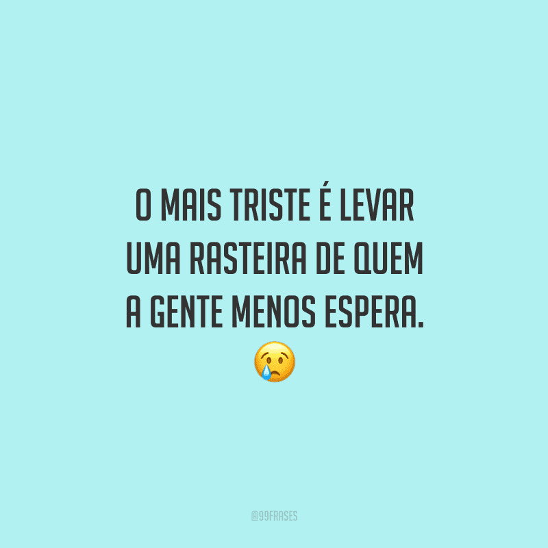 O mais triste é levar uma rasteira de quem a gente menos espera.