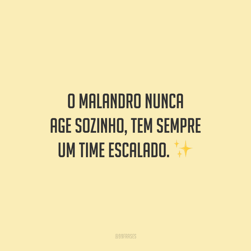 O malandro nunca age sozinho, tem sempre um time escalado.