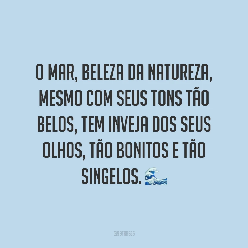 O mar, beleza da natureza, mesmo com seus tons tão belos, tem inveja dos seus olhos, tão bonitos e tão singelos. ?