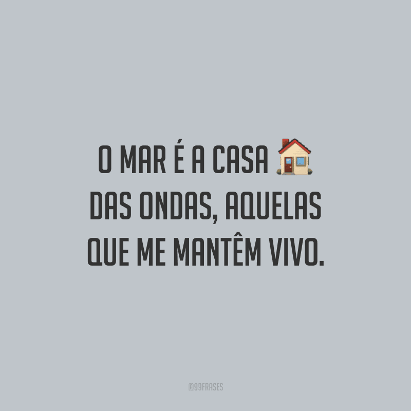 O mar é a casa das ondas, aquelas que me mantêm vivo.
