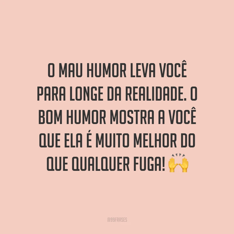 O mau humor leva você para longe da realidade. O bom humor mostra a você que ela é muito melhor do que qualquer fuga! 🙌