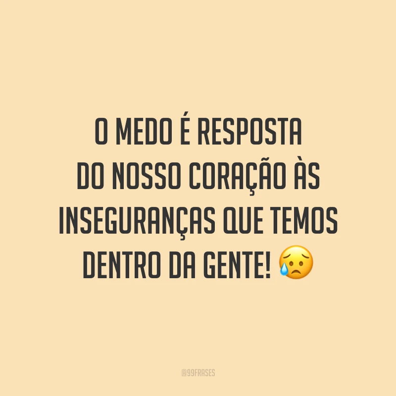O medo é resposta do nosso coração às inseguranças que temos dentro da gente!