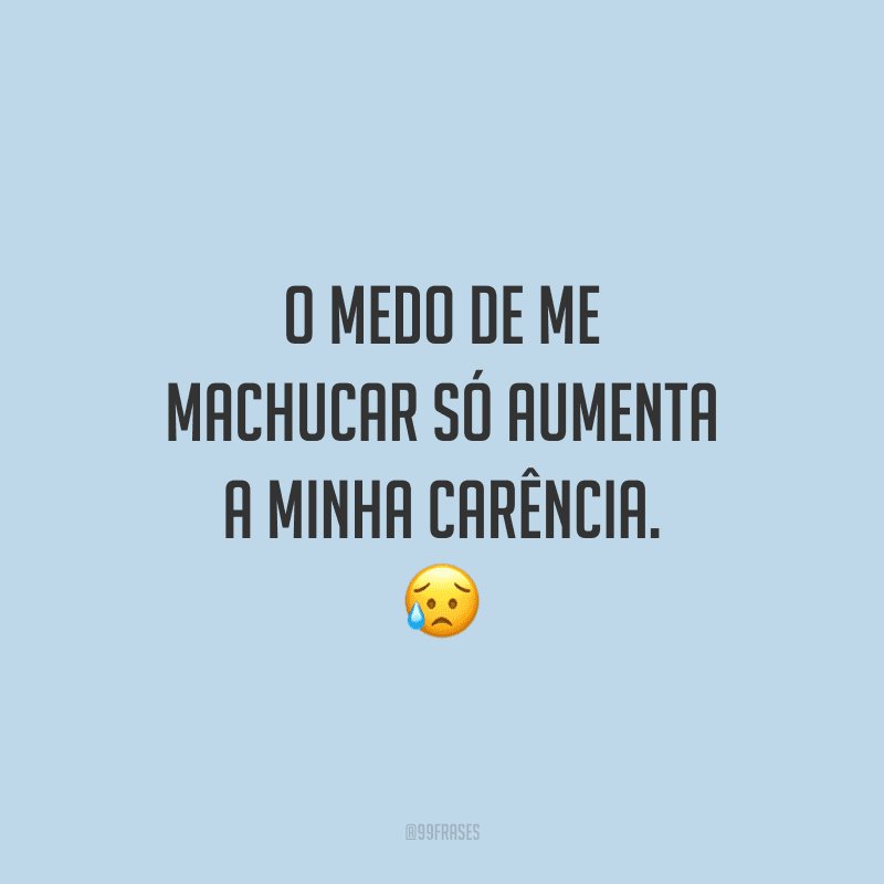 O medo de me machucar só aumenta a minha carência. 