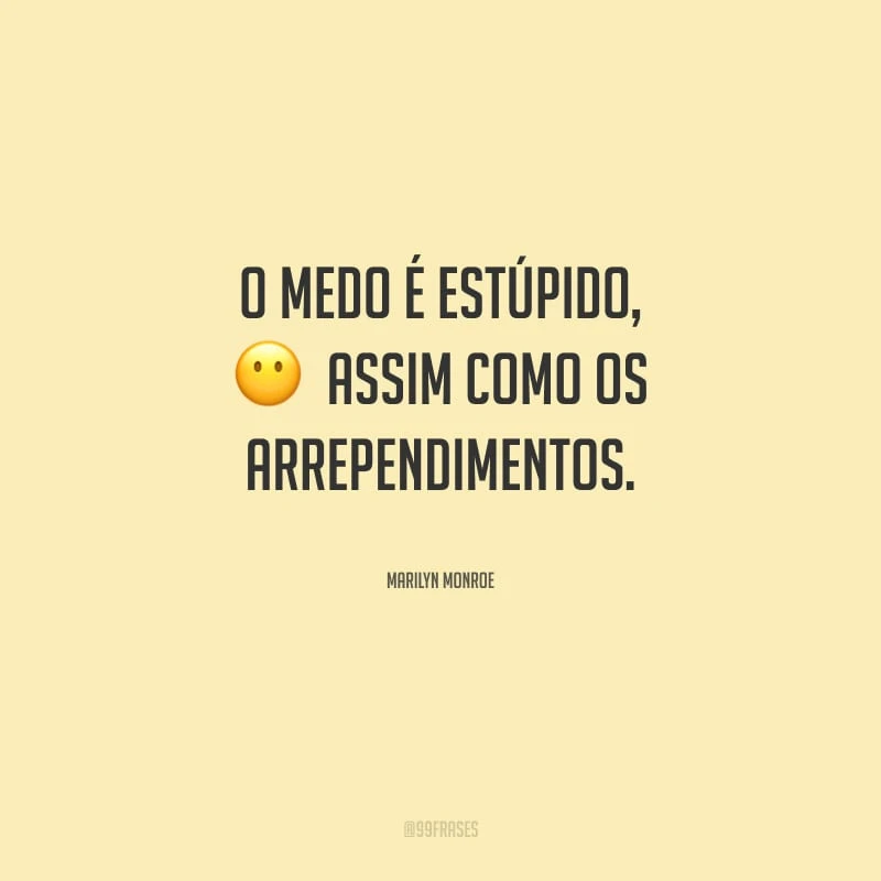 O medo é estúpido, assim como os arrependimentos.