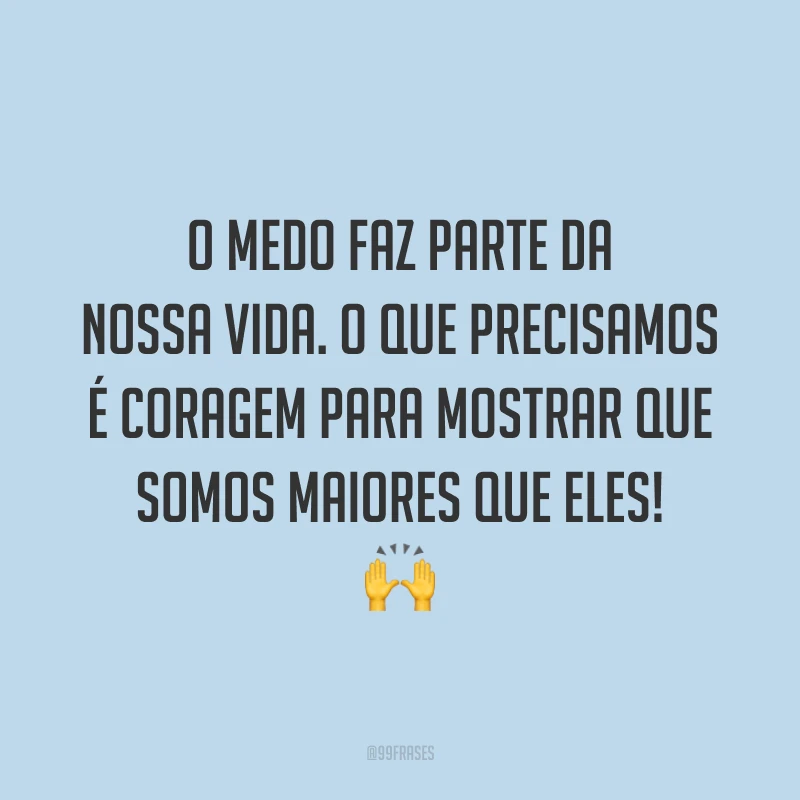 O medo faz parte da nossa vida. O que precisamos é coragem para mostrar que somos maiores que eles!