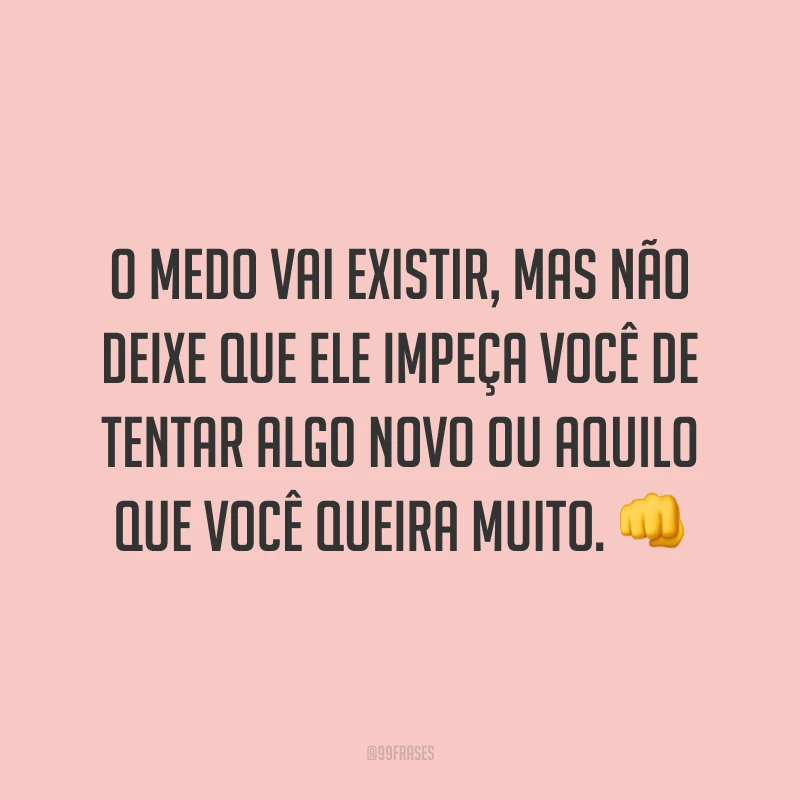 O medo vai existir, mas não deixe que ele impeça você de tentar algo novo ou aquilo que você queira muito.
