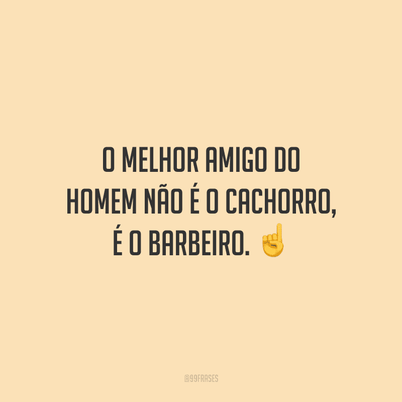 O melhor amigo do homem não é o cachorro, é o barbeiro.