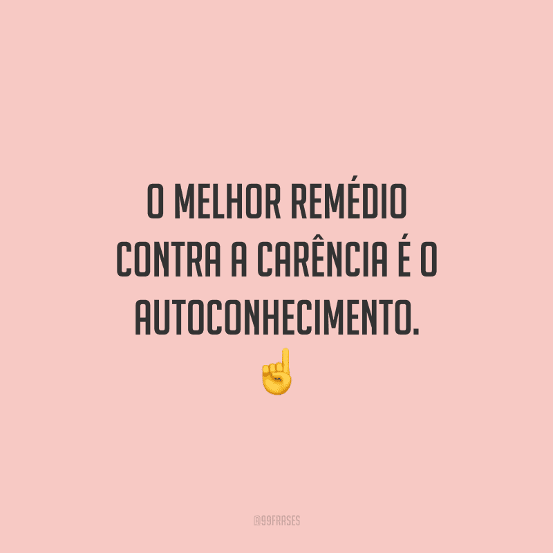 O melhor remédio contra a carência é o autoconhecimento.