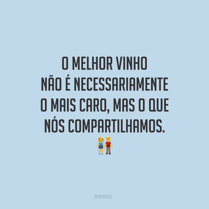 O melhor vinho não é necessariamente o mais caro, mas o que nós compartilhamos. 