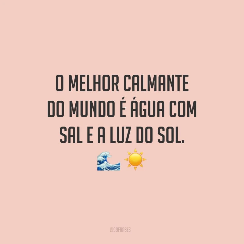 O melhor calmante do mundo é água com sal e a luz do sol.
