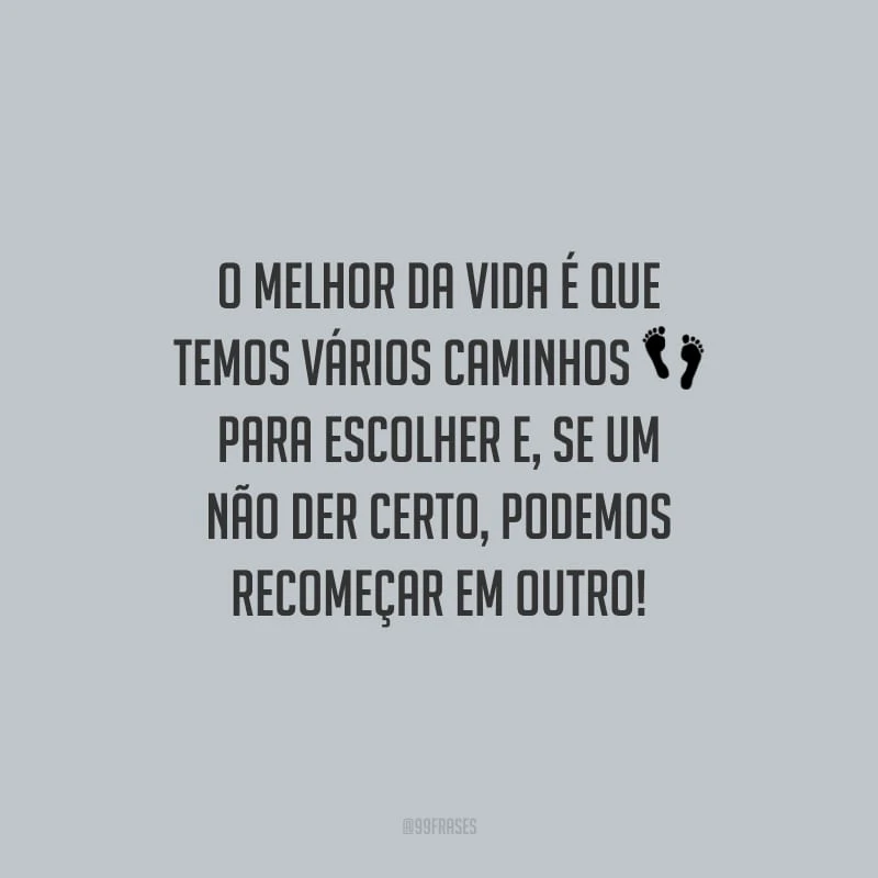 O melhor da vida é que temos vários caminhos para escolher e, se um não der certo, podemos recomeçar em outro!