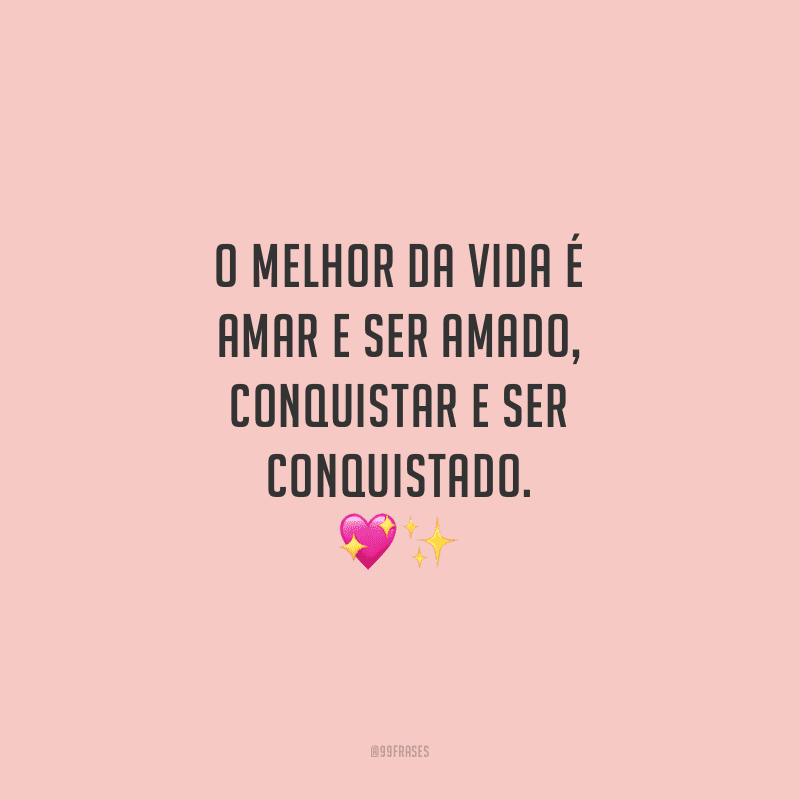 O melhor da vida é amar e ser amado, conquistar e ser conquistado.