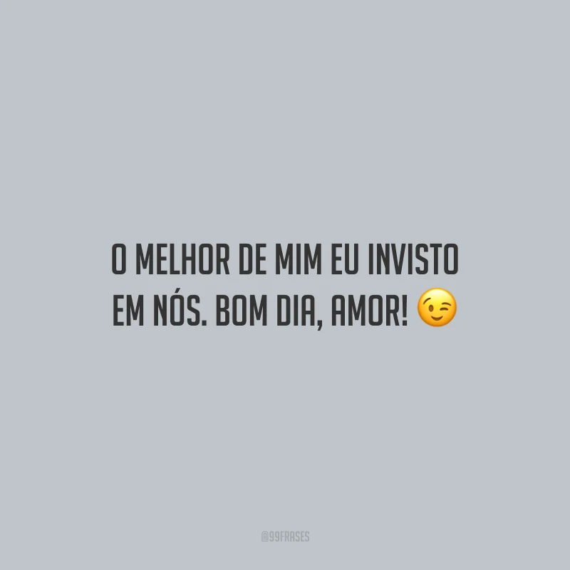 O melhor de mim eu invisto em nós. Bom dia, amor! 