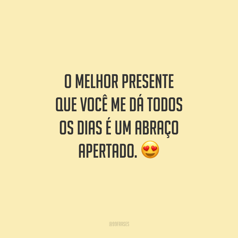 O melhor presente que você me dá todos os dias é um abraço apertado. 