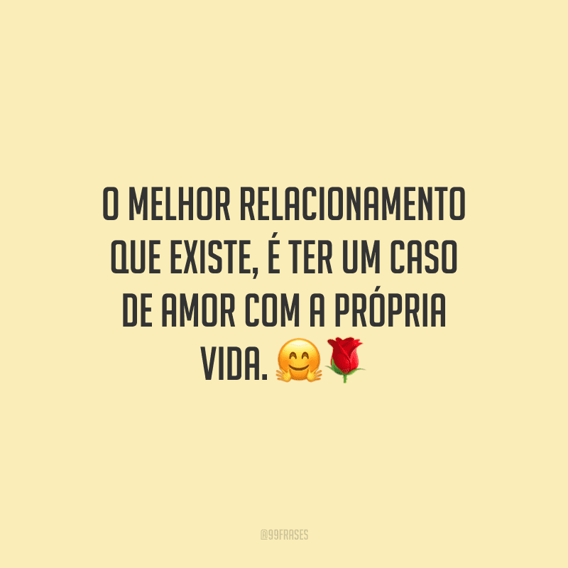 O melhor relacionamento que existe, é ter um caso de amor com a própria vida.