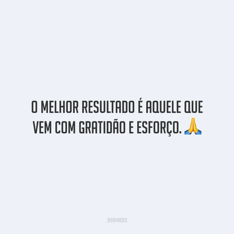 O melhor resultado é aquele que vem com gratidão e esforço.