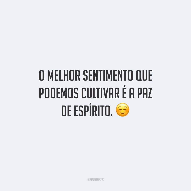 O melhor sentimento que podemos cultivar é a paz de espírito. 