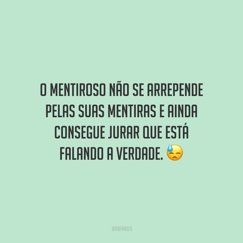 O mentiroso não se arrepende pelas suas mentiras e ainda consegue jurar que está falando a verdade. 