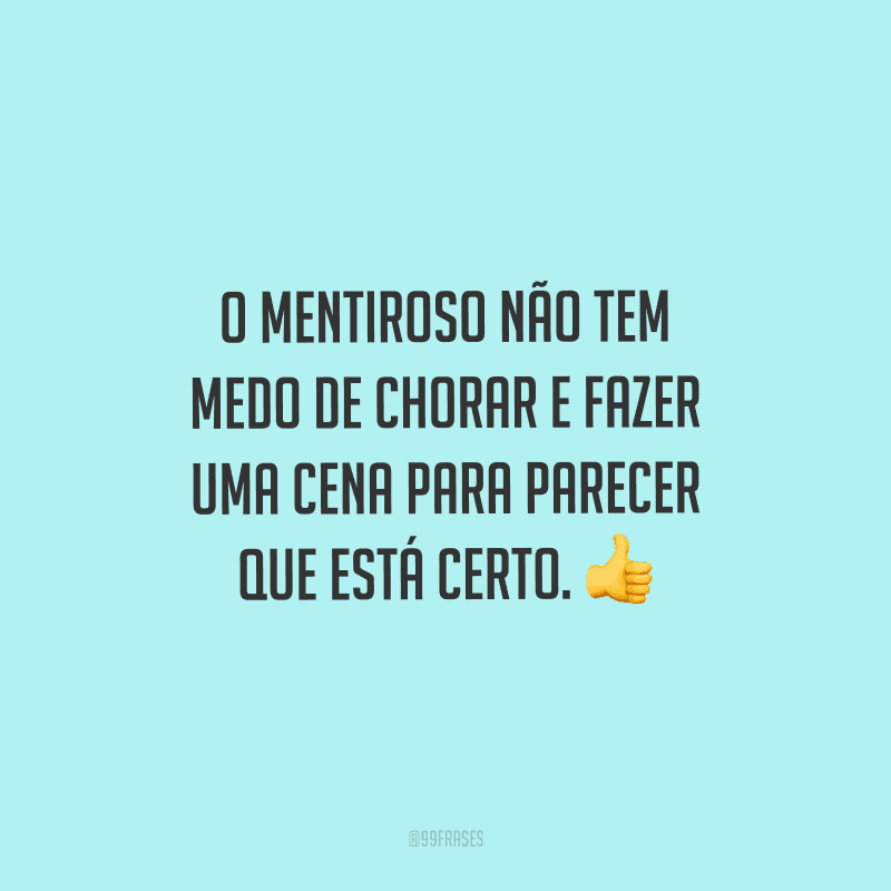 O mentiroso não tem medo de chorar e fazer uma cena para parecer que está certo. 