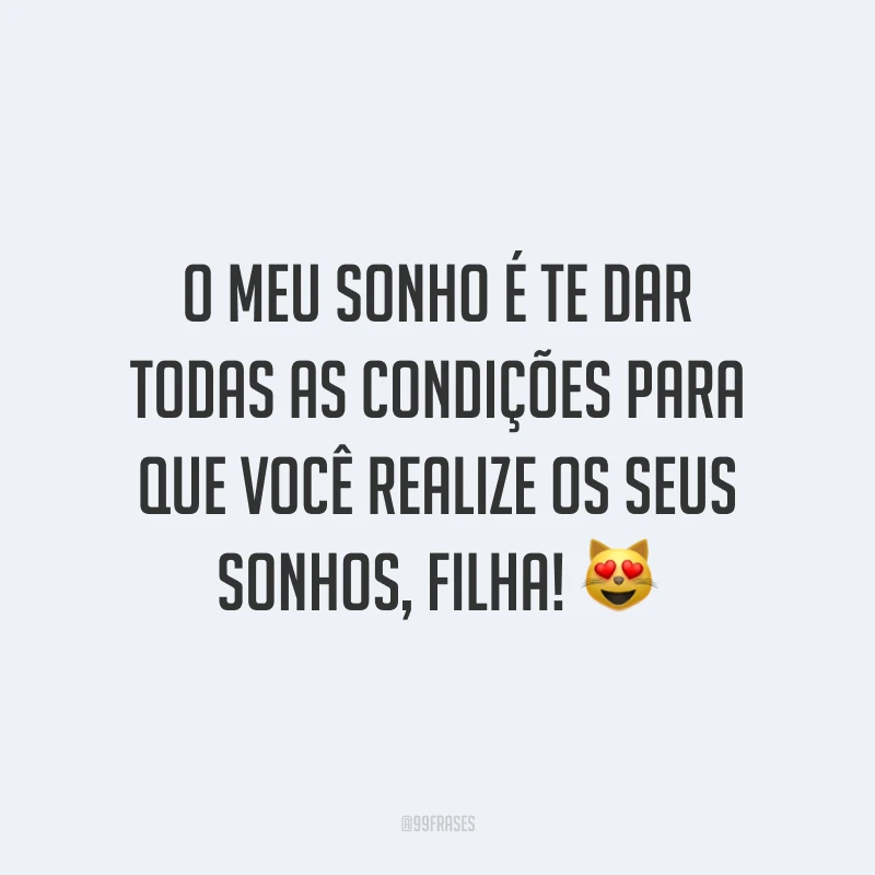 O meu sonho é te dar todas as condições para que você realize os seus sonhos, filha!