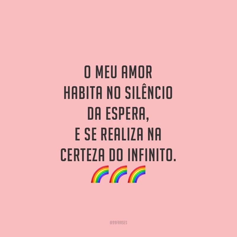 O meu amor habita no silêncio da espera, e se realiza na certeza do infinito. 