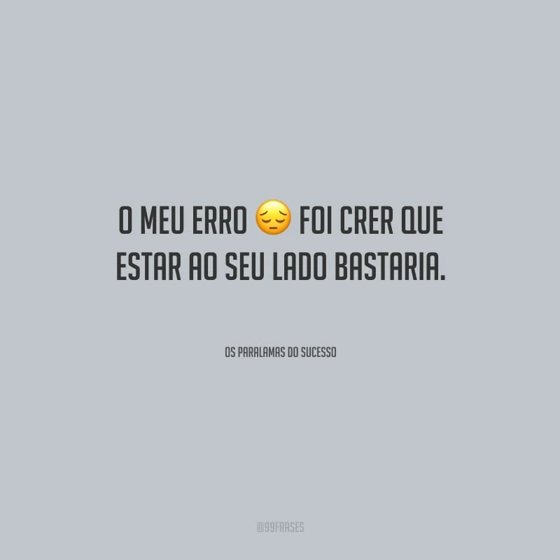 O meu erro foi crer que estar ao seu lado bastaria.