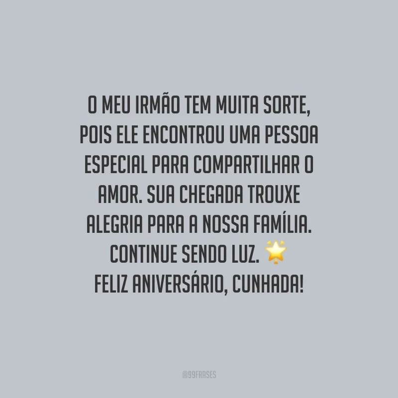 O meu irmão tem muita sorte, pois ele encontrou uma pessoa especial para compartilhar o amor. Sua chegada trouxe alegria para a nossa família. Continue sendo luz. Feliz aniversário, cunhada!