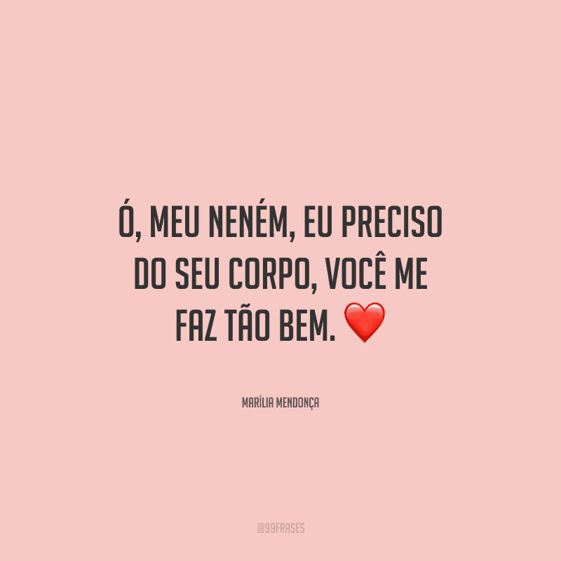 Ó, meu neném, eu preciso do seu corpo, você me faz tão bem. 