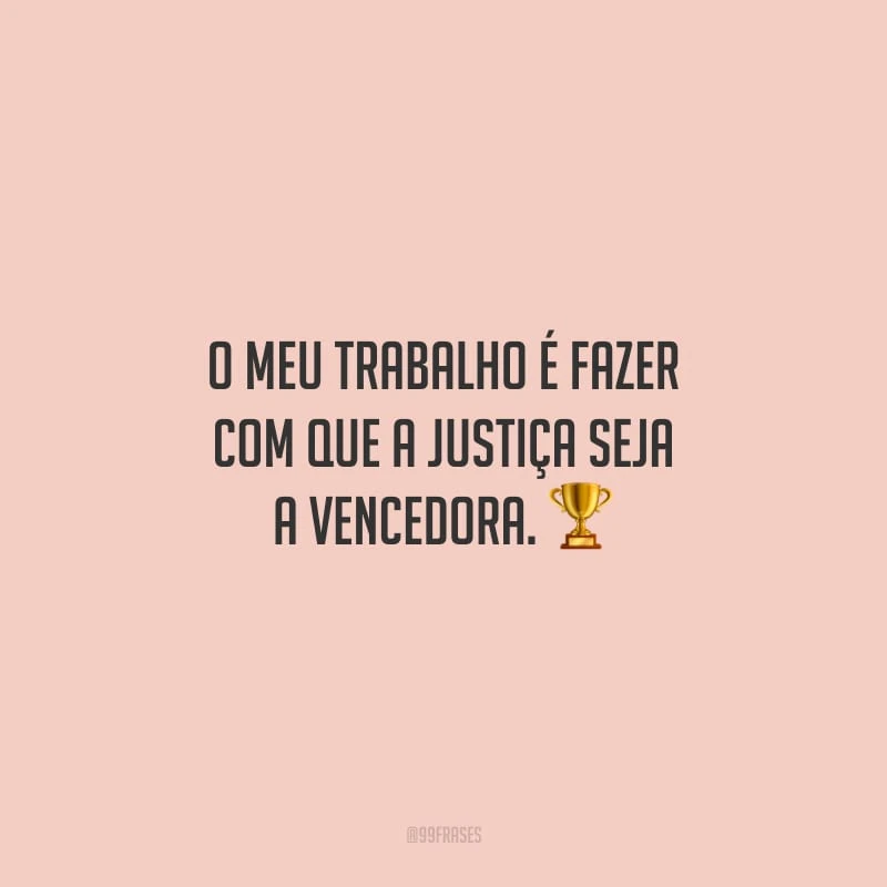 O meu trabalho é fazer com que a justiça seja a vencedora.