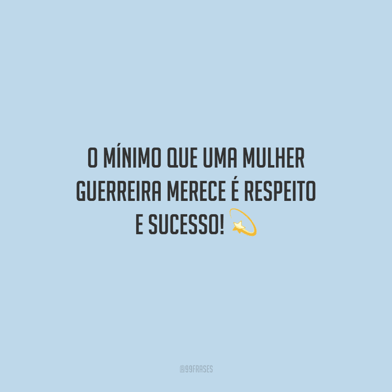 O mínimo que uma mulher guerreira merece é respeito e sucesso!