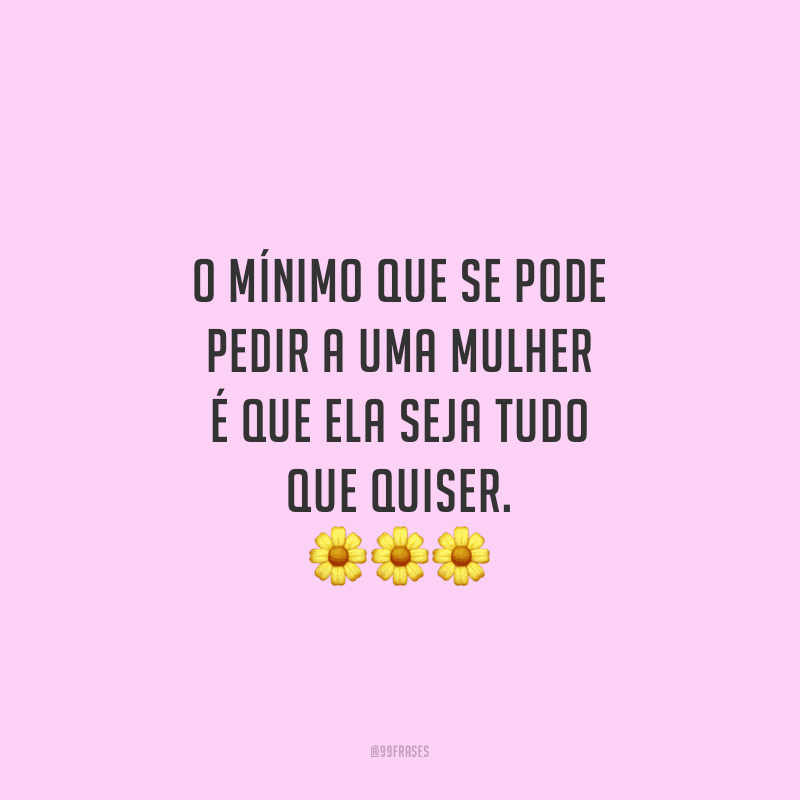 O mínimo que se pode pedir a uma mulher é que ela seja tudo que quiser.
