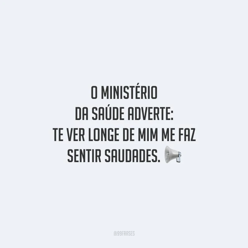 O Ministério da Saúde adverte: te ver longe de mim me faz sentir saudades.
