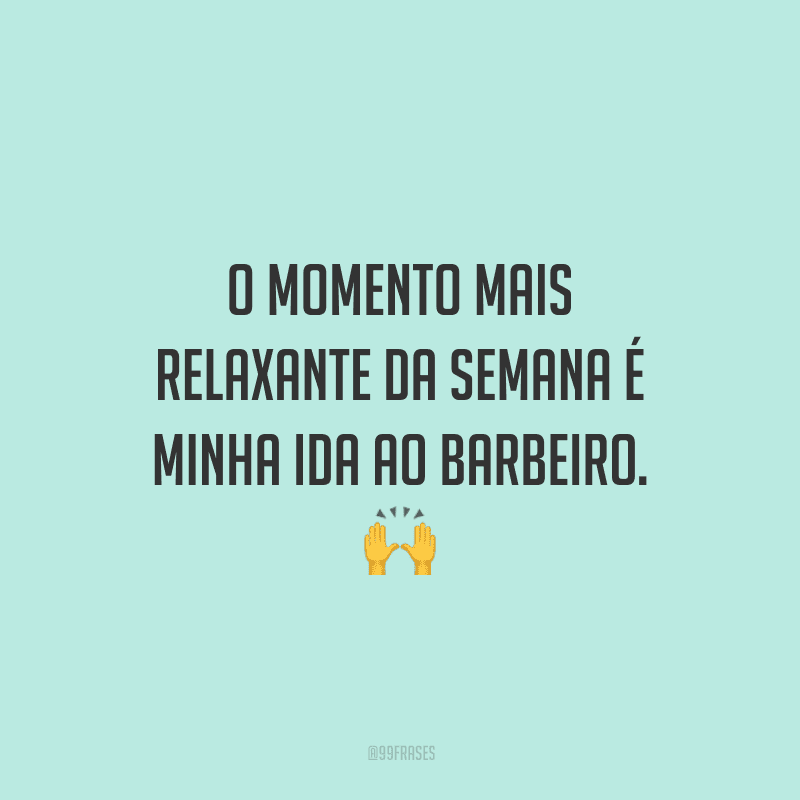 O momento mais relaxante da semana é minha ida ao barbeiro.