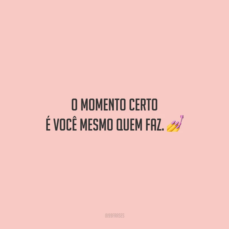 O momento certo é você mesmo quem faz.
