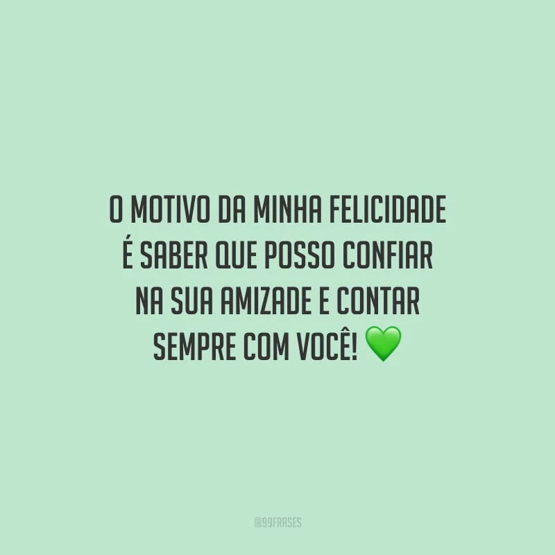 O motivo da minha felicidade é saber que posso confiar na sua amizade e contar sempre com você!