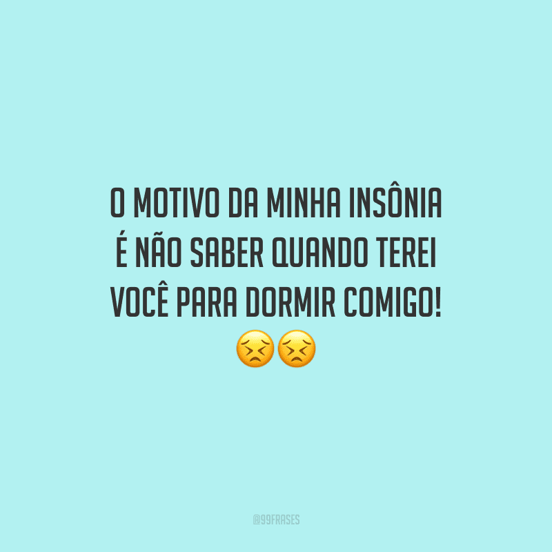 O motivo da minha insônia é não saber quando terei você para dormir comigo!