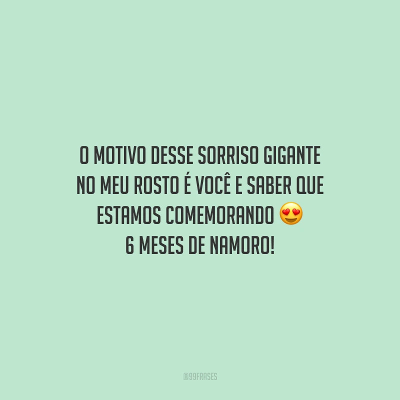 O motivo desse sorriso gigante no meu rosto é você e saber que estamos comemorando 6 meses de namoro!