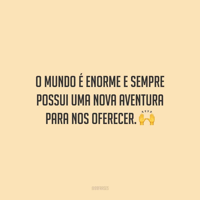 O mundo é enorme e sempre possui uma nova aventura para nos oferecer.