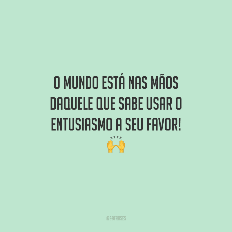 O mundo está nas mãos daquele que sabe usar o entusiasmo a seu favor! 