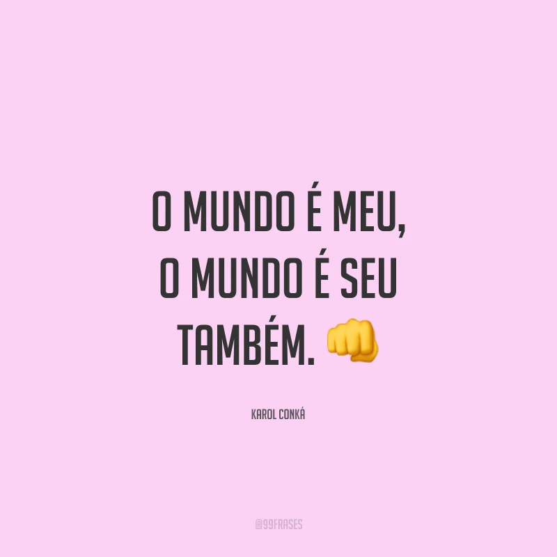 O mundo é meu, o mundo é seu também. 👊