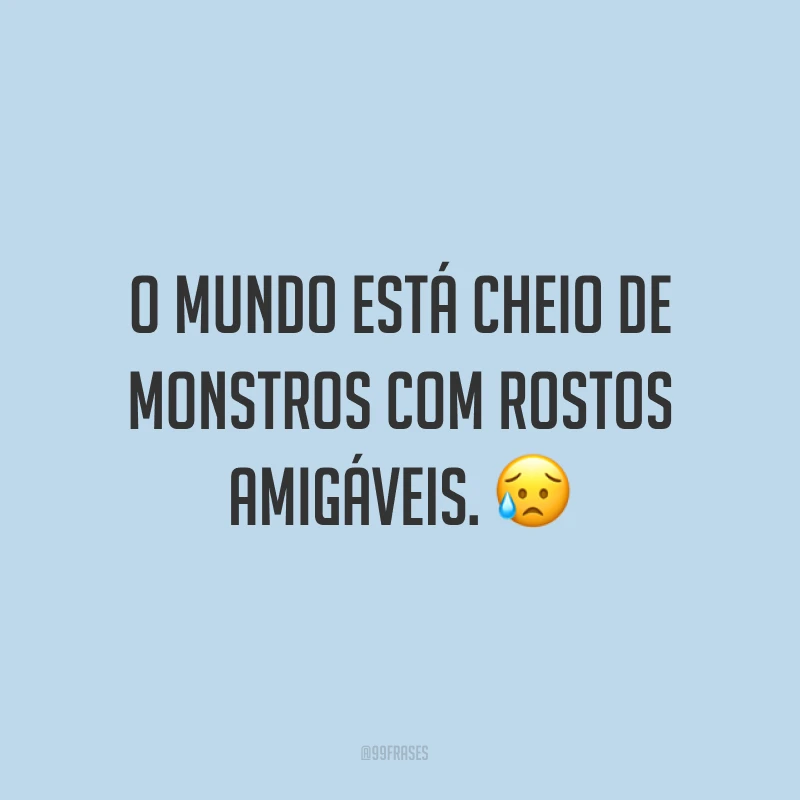 O mundo está cheio de monstros com rostos amigáveis. ?