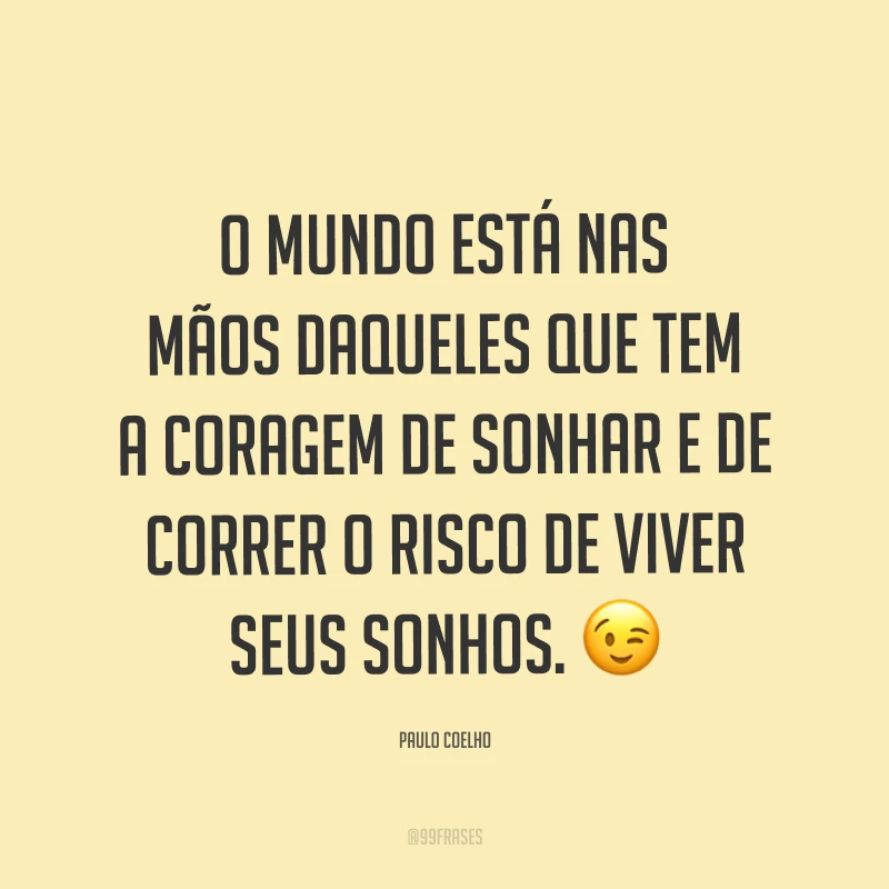 O mundo está nas mãos daqueles que tem a coragem de sonhar e de correr o risco de viver seus sonhos. ?