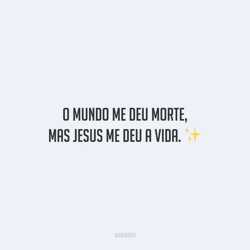 O mundo me deu morte, mas Jesus me deu a vida. 