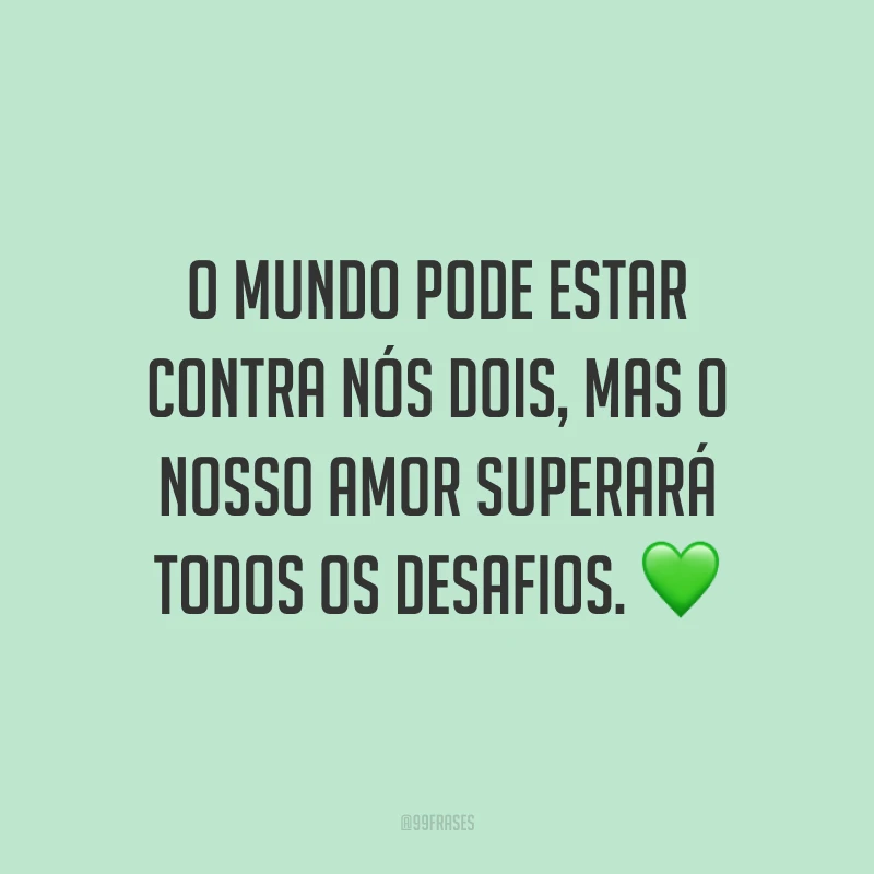 O mundo pode estar contra nós dois, mas o nosso amor superará todos os desafios.