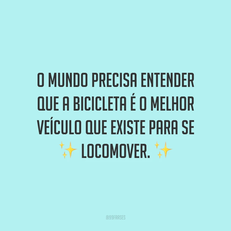 O mundo precisa entender que a bicicleta é o melhor veículo que existe para se locomover.