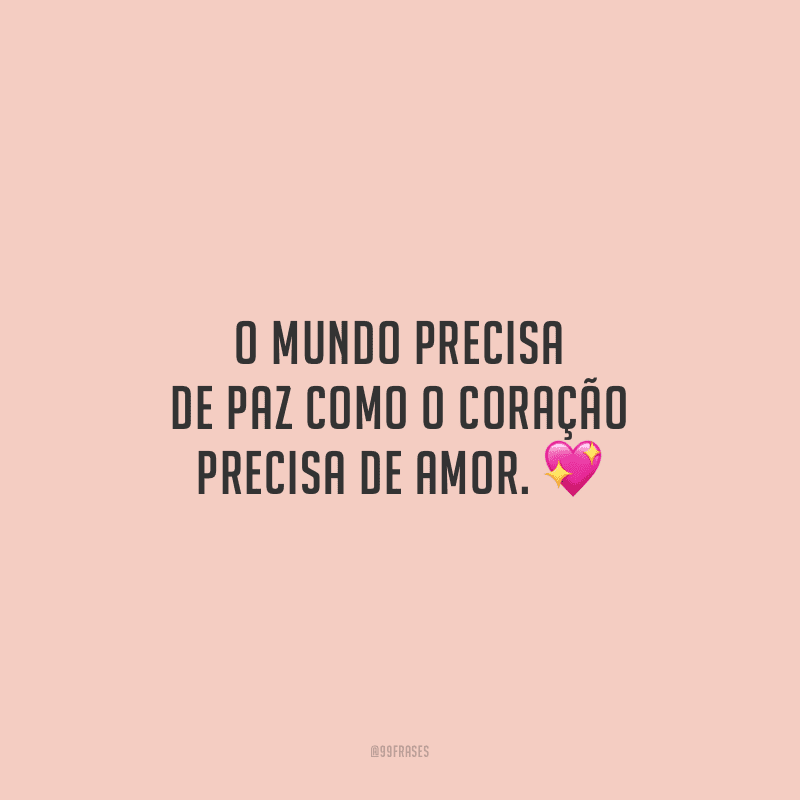 O mundo precisa de paz como o coração precisa de amor.